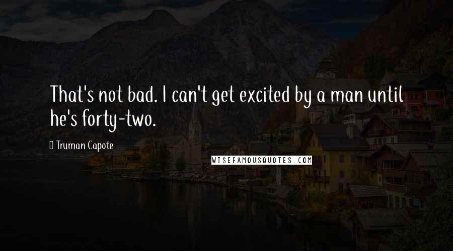 Truman Capote Quotes: That's not bad. I can't get excited by a man until he's forty-two.