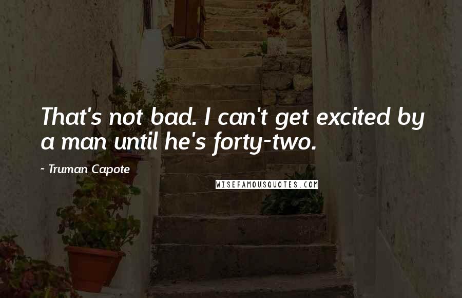 Truman Capote Quotes: That's not bad. I can't get excited by a man until he's forty-two.