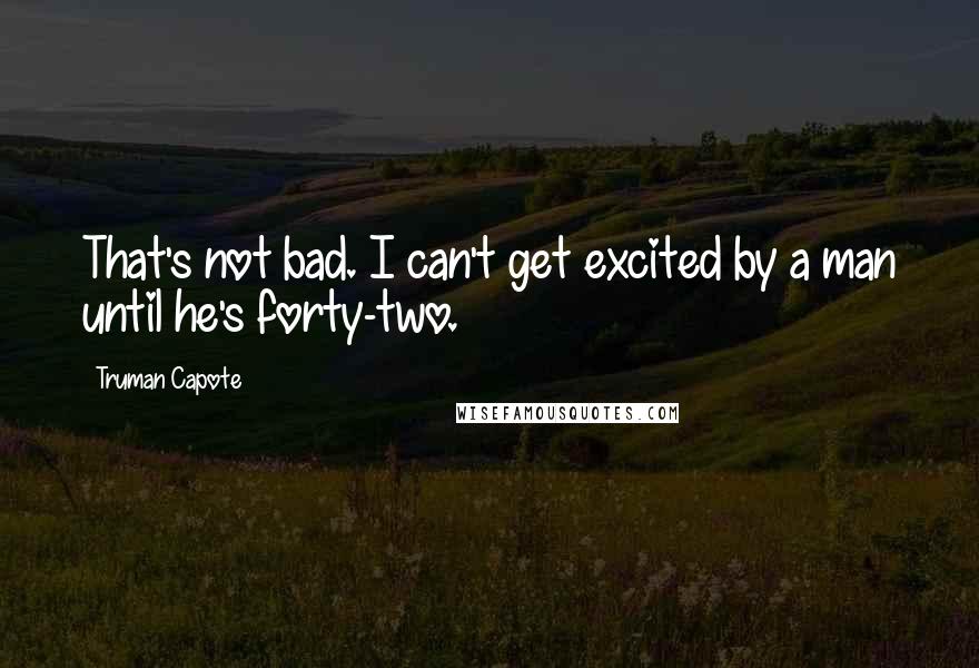 Truman Capote Quotes: That's not bad. I can't get excited by a man until he's forty-two.