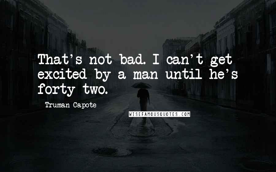 Truman Capote Quotes: That's not bad. I can't get excited by a man until he's forty-two.