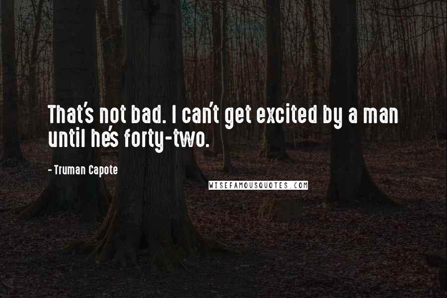 Truman Capote Quotes: That's not bad. I can't get excited by a man until he's forty-two.