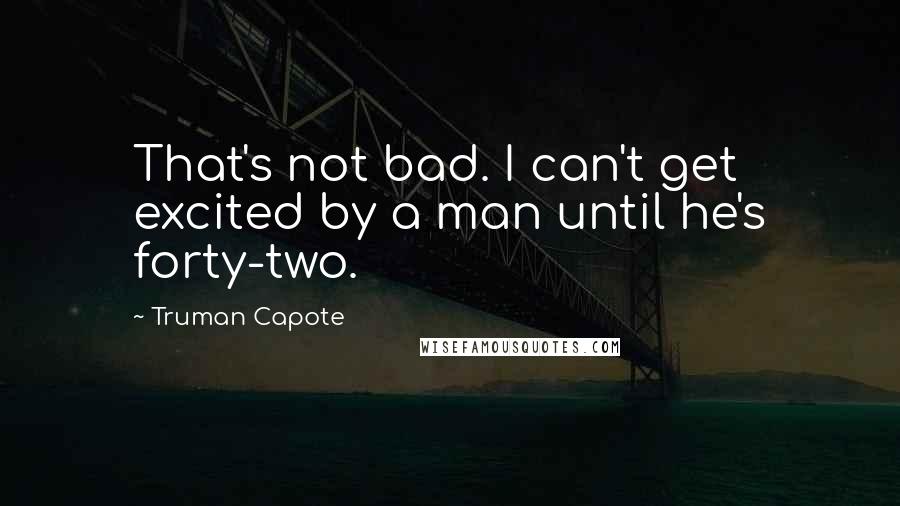 Truman Capote Quotes: That's not bad. I can't get excited by a man until he's forty-two.