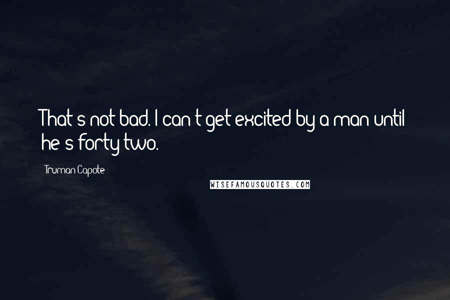 Truman Capote Quotes: That's not bad. I can't get excited by a man until he's forty-two.