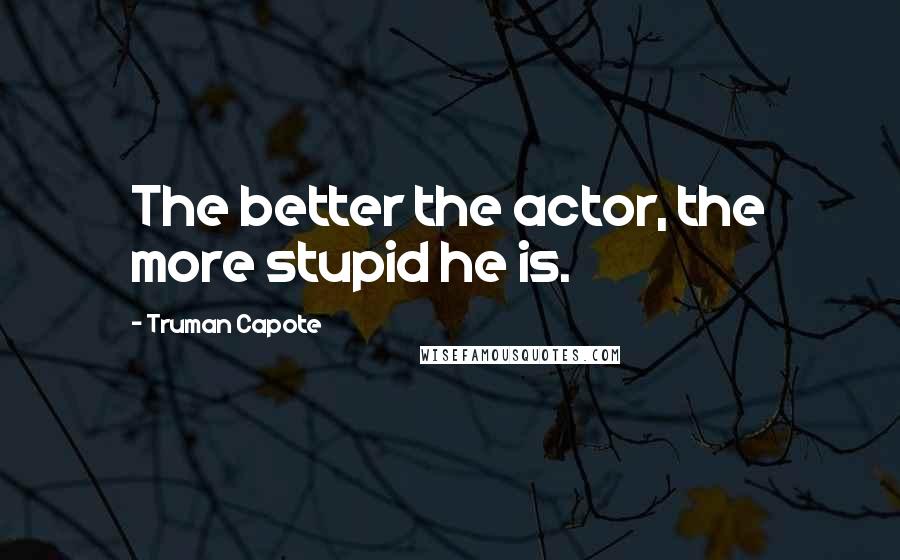 Truman Capote Quotes: The better the actor, the more stupid he is.