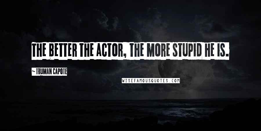 Truman Capote Quotes: The better the actor, the more stupid he is.