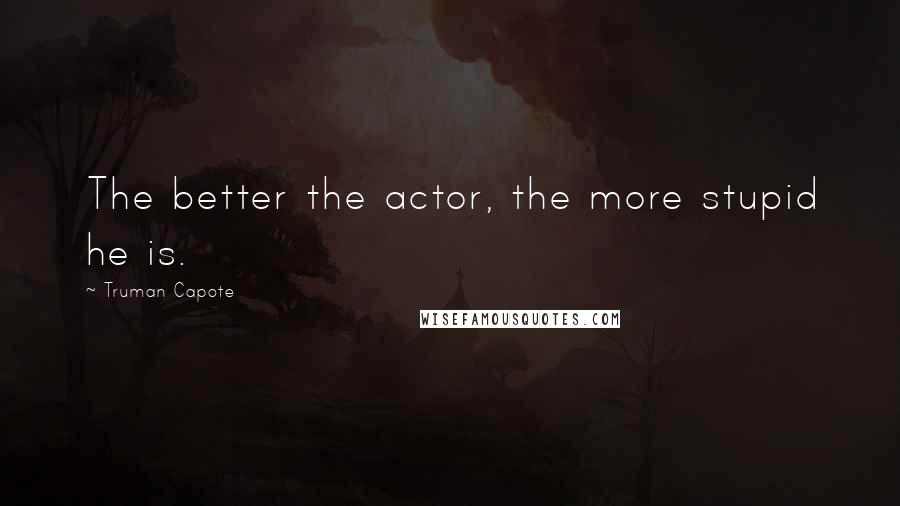 Truman Capote Quotes: The better the actor, the more stupid he is.