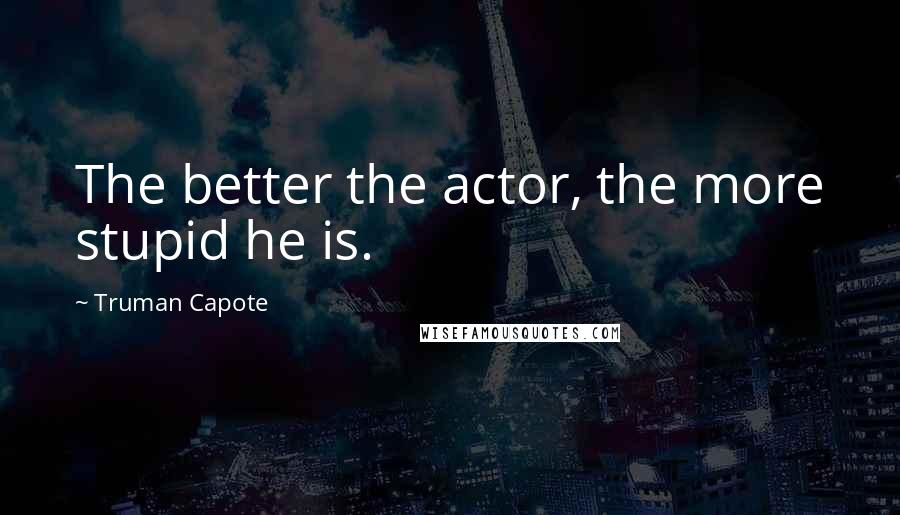 Truman Capote Quotes: The better the actor, the more stupid he is.