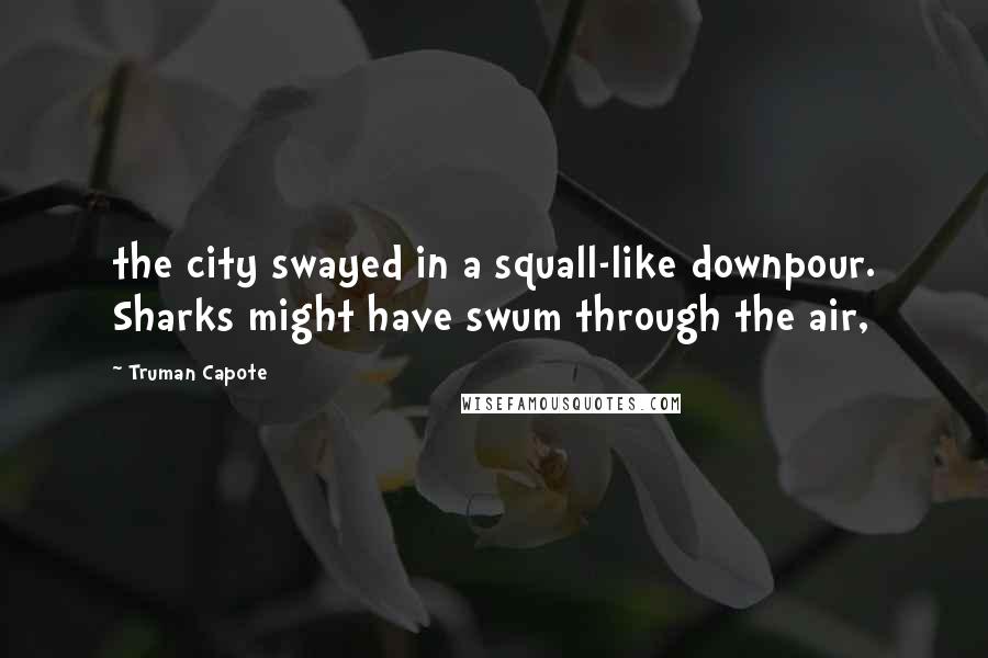 Truman Capote Quotes: the city swayed in a squall-like downpour. Sharks might have swum through the air,