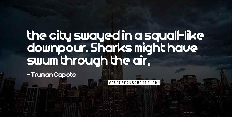 Truman Capote Quotes: the city swayed in a squall-like downpour. Sharks might have swum through the air,