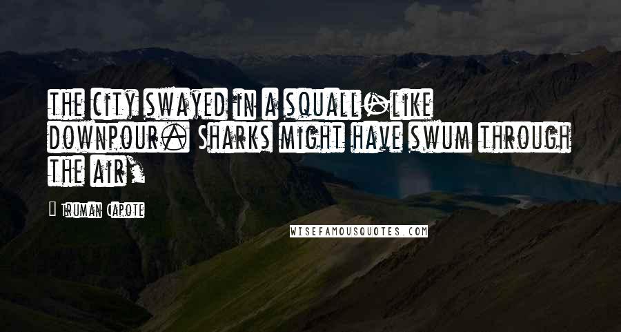 Truman Capote Quotes: the city swayed in a squall-like downpour. Sharks might have swum through the air,