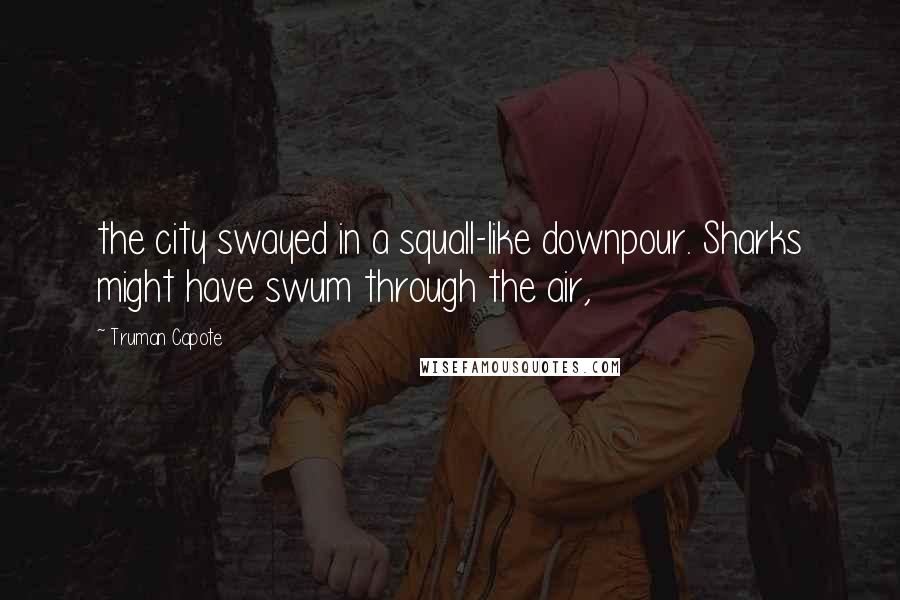 Truman Capote Quotes: the city swayed in a squall-like downpour. Sharks might have swum through the air,