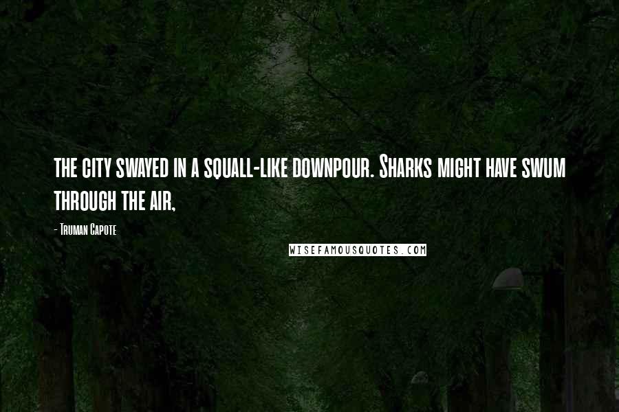 Truman Capote Quotes: the city swayed in a squall-like downpour. Sharks might have swum through the air,