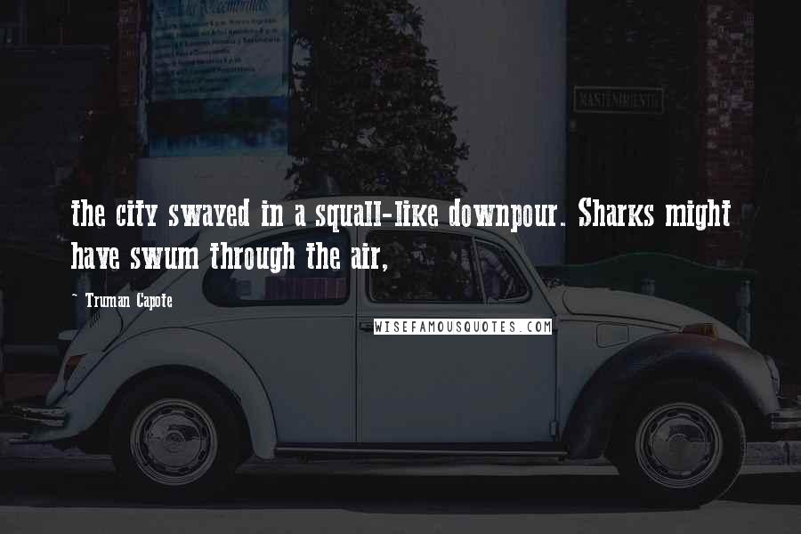 Truman Capote Quotes: the city swayed in a squall-like downpour. Sharks might have swum through the air,