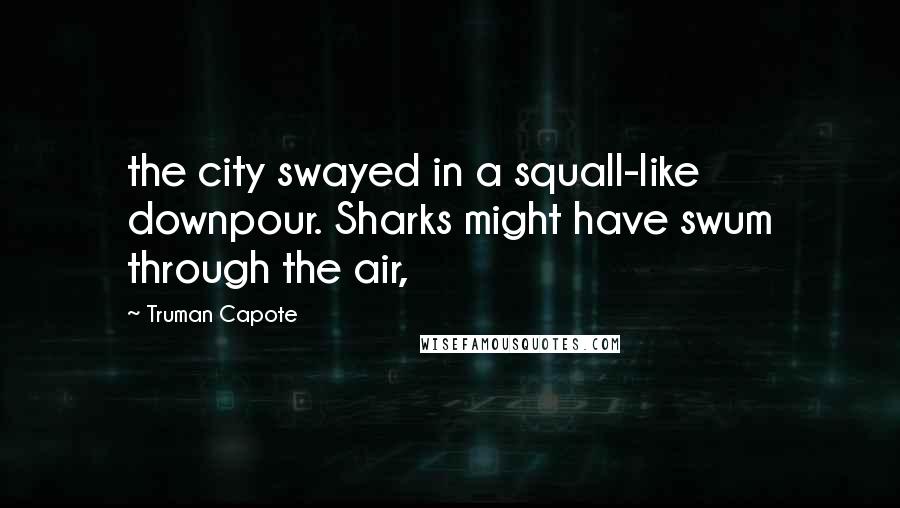 Truman Capote Quotes: the city swayed in a squall-like downpour. Sharks might have swum through the air,