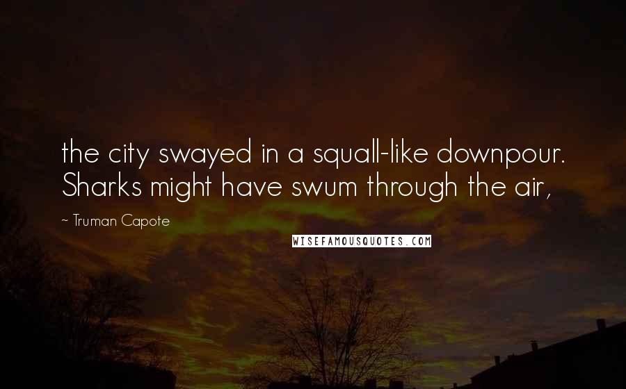 Truman Capote Quotes: the city swayed in a squall-like downpour. Sharks might have swum through the air,
