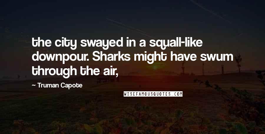 Truman Capote Quotes: the city swayed in a squall-like downpour. Sharks might have swum through the air,