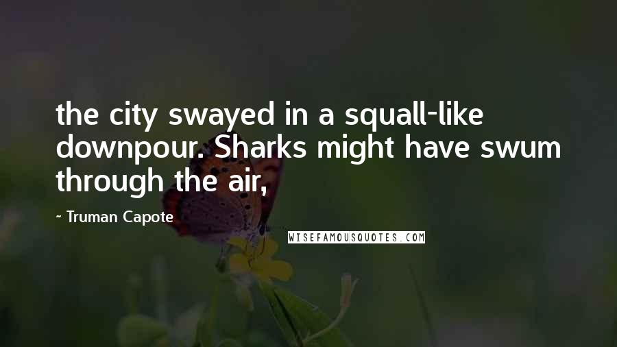 Truman Capote Quotes: the city swayed in a squall-like downpour. Sharks might have swum through the air,
