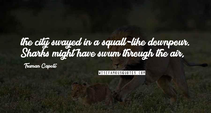 Truman Capote Quotes: the city swayed in a squall-like downpour. Sharks might have swum through the air,