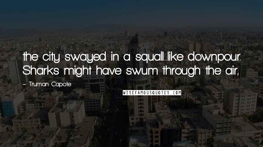 Truman Capote Quotes: the city swayed in a squall-like downpour. Sharks might have swum through the air,