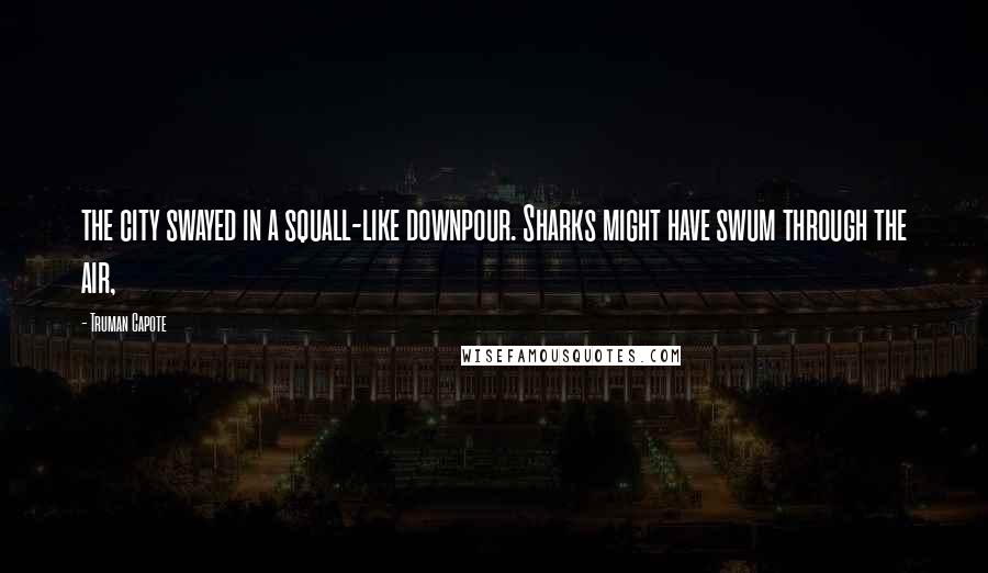 Truman Capote Quotes: the city swayed in a squall-like downpour. Sharks might have swum through the air,