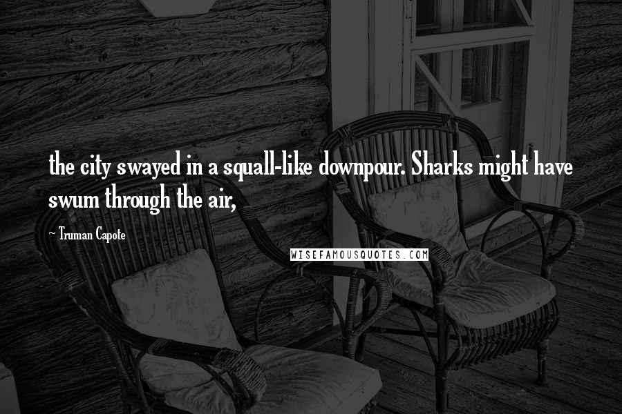 Truman Capote Quotes: the city swayed in a squall-like downpour. Sharks might have swum through the air,