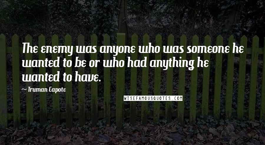 Truman Capote Quotes: The enemy was anyone who was someone he wanted to be or who had anything he wanted to have.