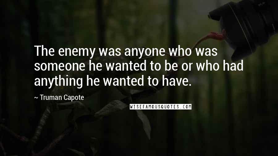 Truman Capote Quotes: The enemy was anyone who was someone he wanted to be or who had anything he wanted to have.