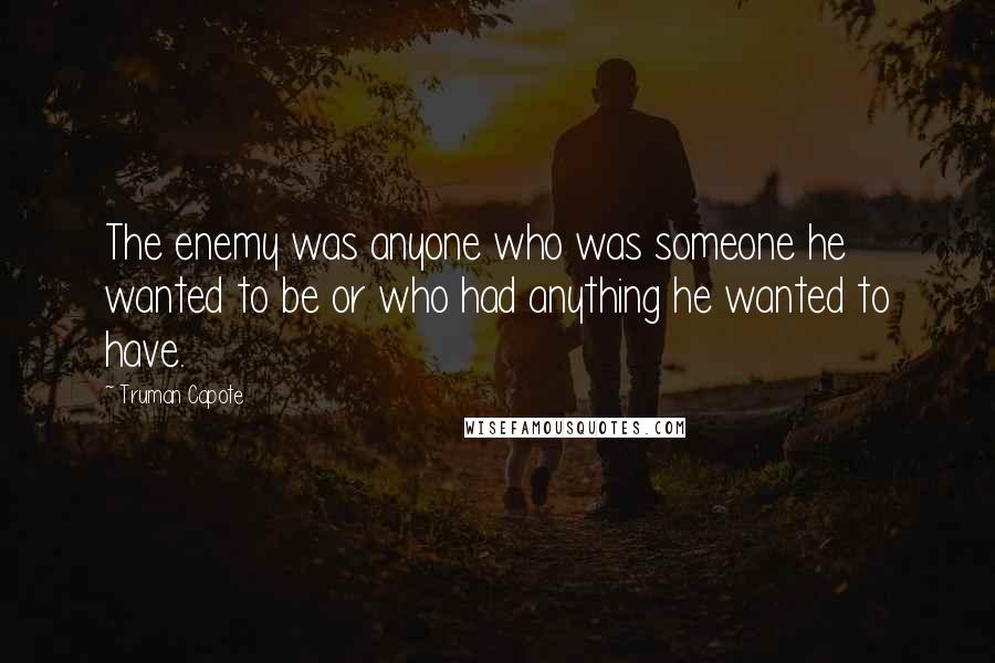 Truman Capote Quotes: The enemy was anyone who was someone he wanted to be or who had anything he wanted to have.