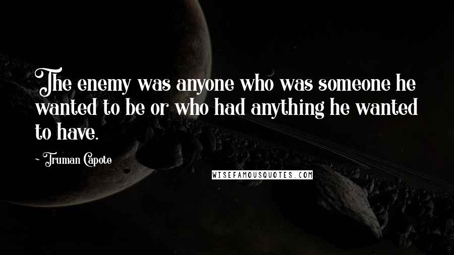 Truman Capote Quotes: The enemy was anyone who was someone he wanted to be or who had anything he wanted to have.