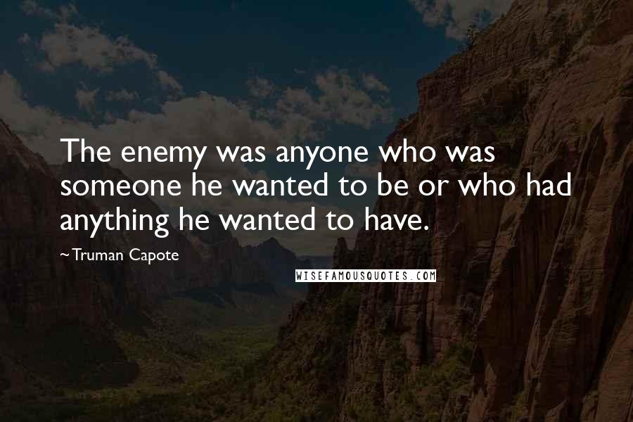 Truman Capote Quotes: The enemy was anyone who was someone he wanted to be or who had anything he wanted to have.