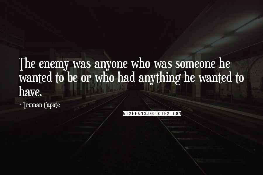 Truman Capote Quotes: The enemy was anyone who was someone he wanted to be or who had anything he wanted to have.