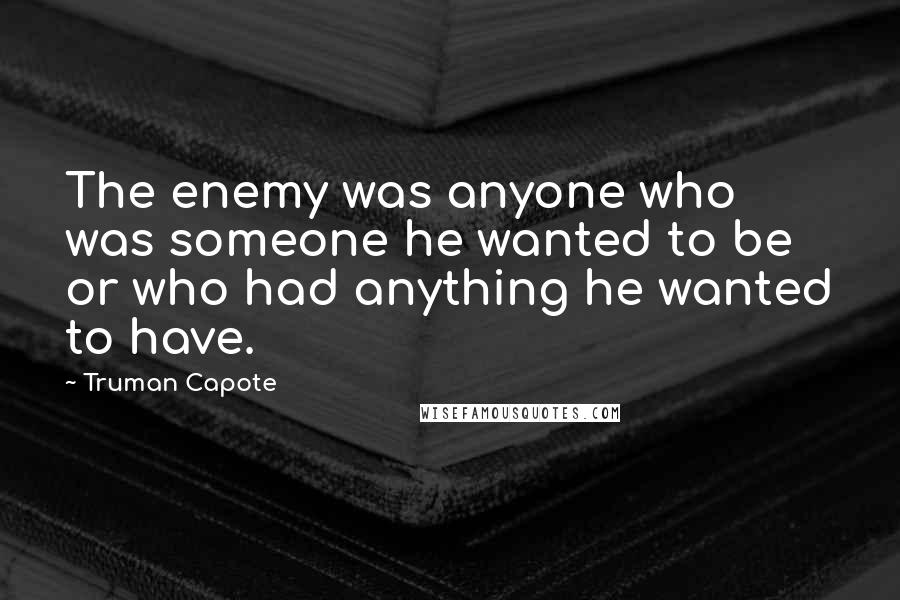 Truman Capote Quotes: The enemy was anyone who was someone he wanted to be or who had anything he wanted to have.