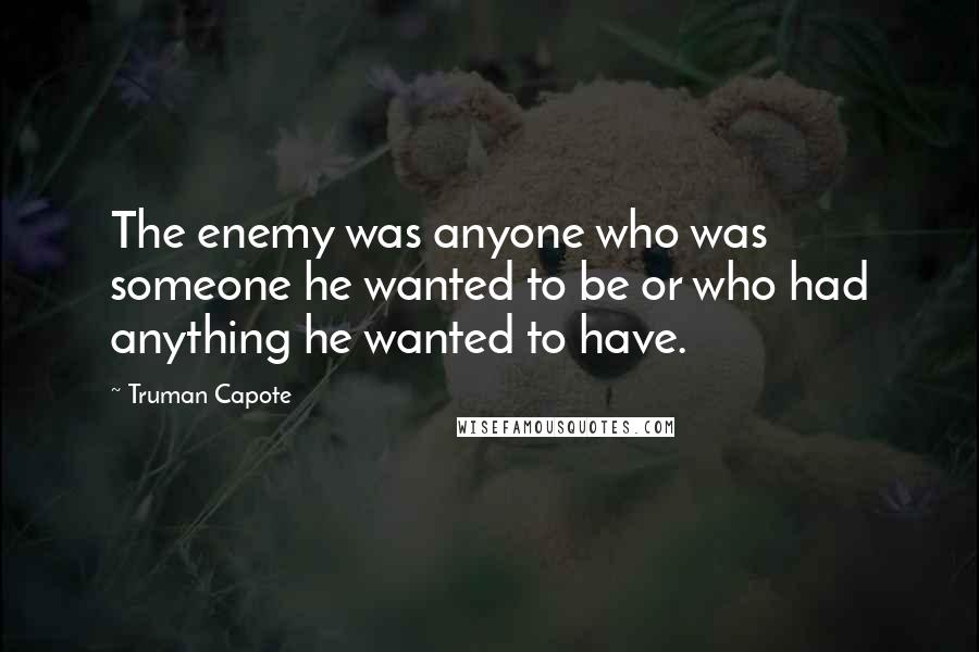 Truman Capote Quotes: The enemy was anyone who was someone he wanted to be or who had anything he wanted to have.