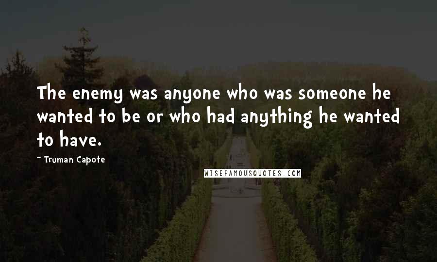 Truman Capote Quotes: The enemy was anyone who was someone he wanted to be or who had anything he wanted to have.