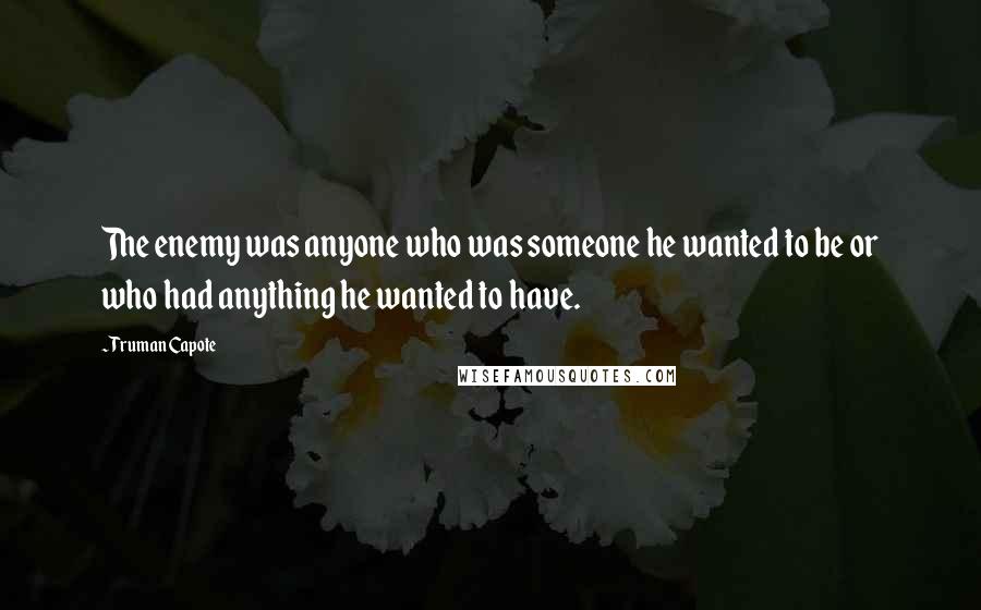 Truman Capote Quotes: The enemy was anyone who was someone he wanted to be or who had anything he wanted to have.