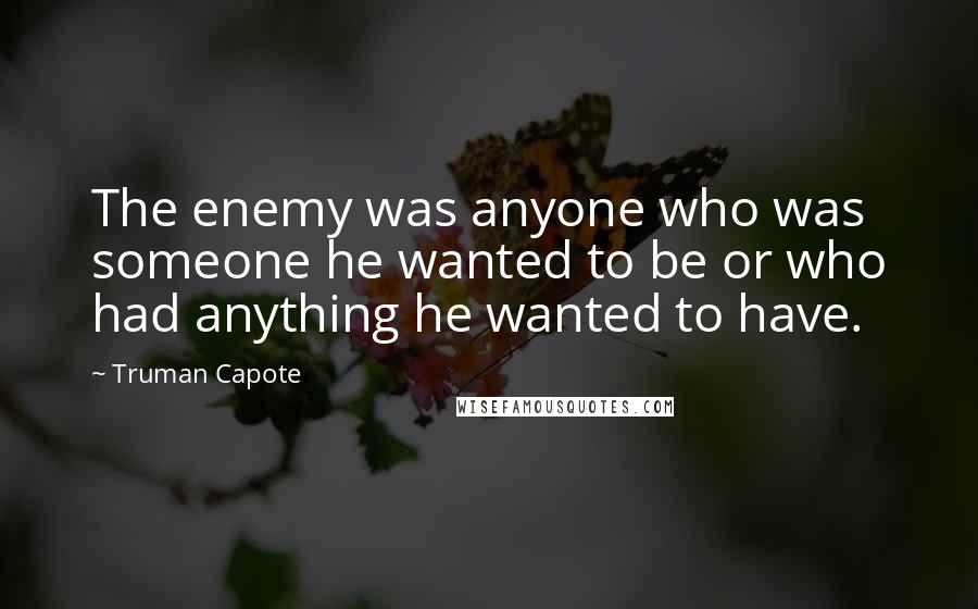 Truman Capote Quotes: The enemy was anyone who was someone he wanted to be or who had anything he wanted to have.