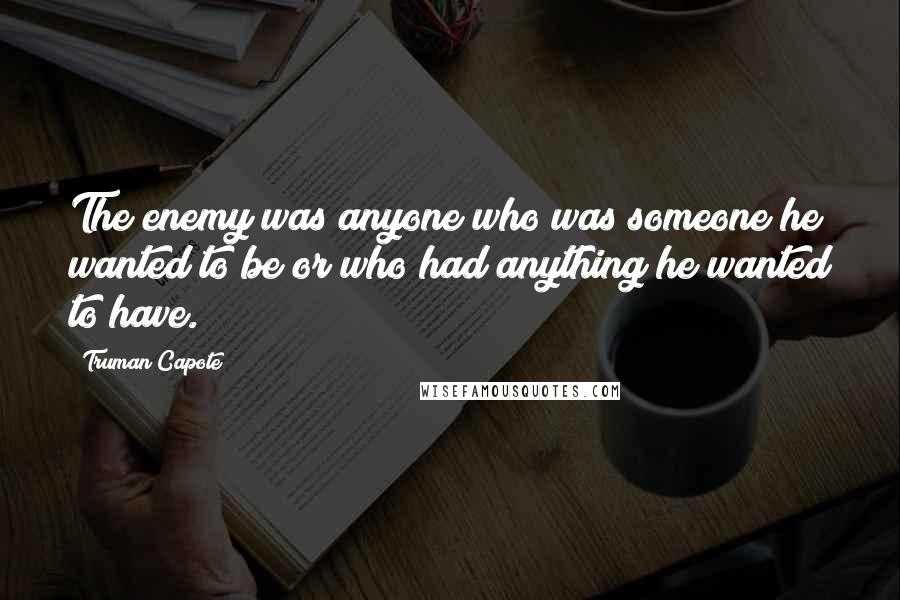 Truman Capote Quotes: The enemy was anyone who was someone he wanted to be or who had anything he wanted to have.