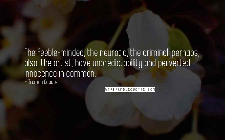 Truman Capote Quotes: The feeble-minded, the neurotic, the criminal, perhaps, also, the artist, have unpredictability and perverted innocence in common.