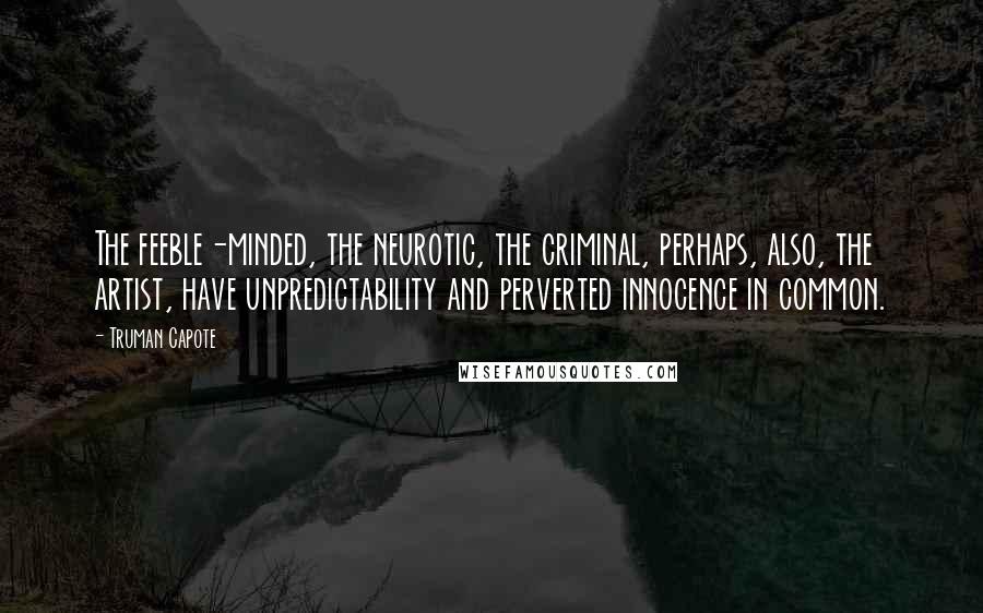 Truman Capote Quotes: The feeble-minded, the neurotic, the criminal, perhaps, also, the artist, have unpredictability and perverted innocence in common.