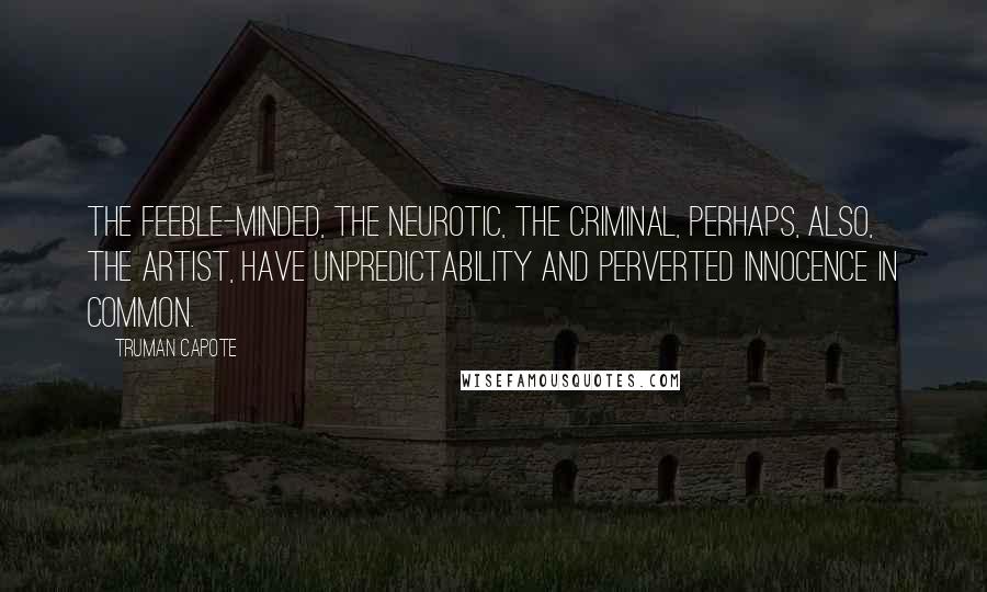 Truman Capote Quotes: The feeble-minded, the neurotic, the criminal, perhaps, also, the artist, have unpredictability and perverted innocence in common.