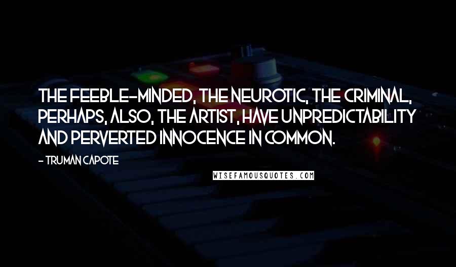 Truman Capote Quotes: The feeble-minded, the neurotic, the criminal, perhaps, also, the artist, have unpredictability and perverted innocence in common.