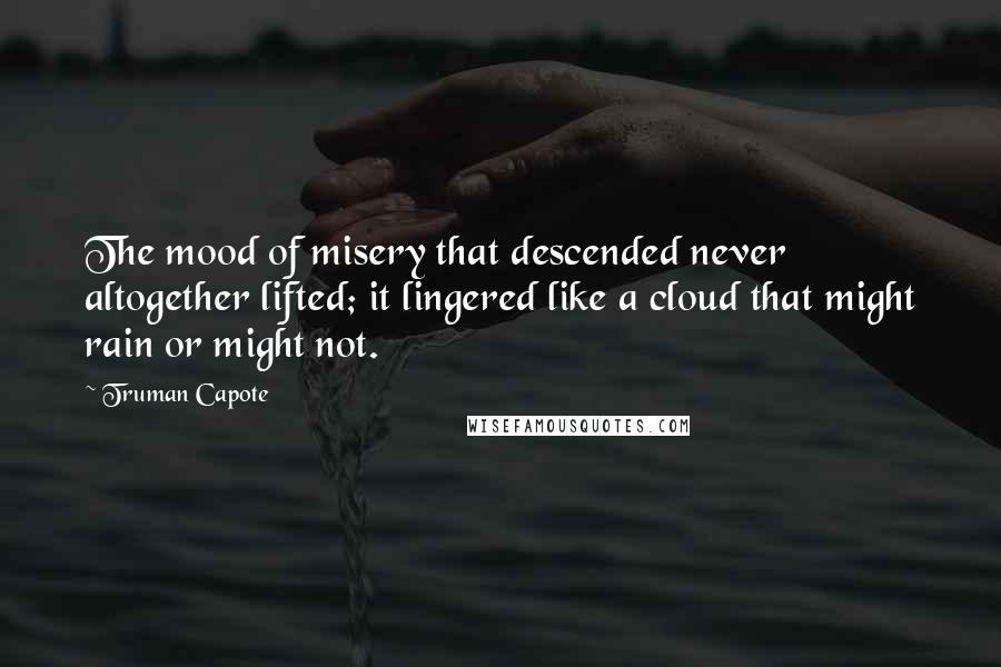 Truman Capote Quotes: The mood of misery that descended never altogether lifted; it lingered like a cloud that might rain or might not.