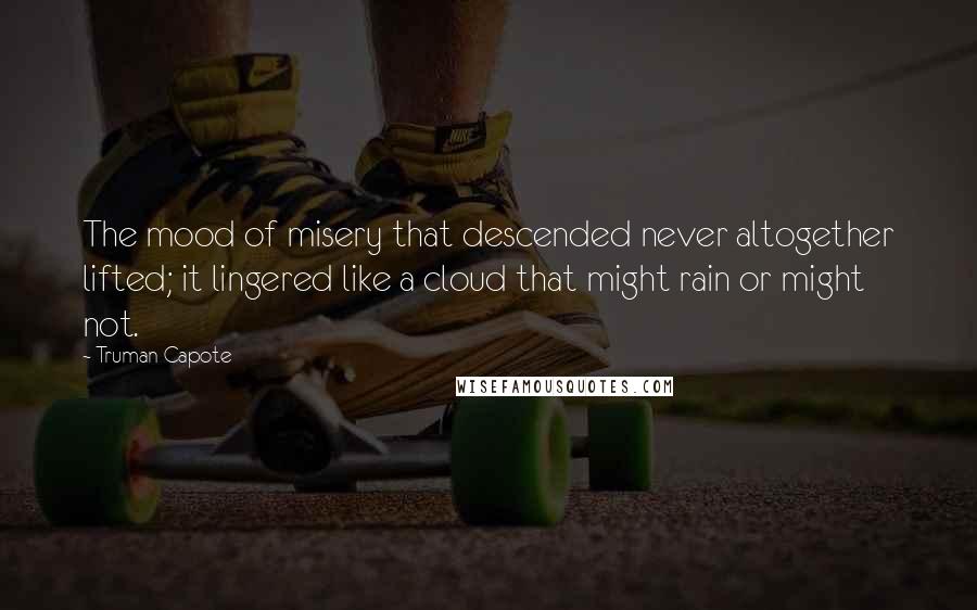 Truman Capote Quotes: The mood of misery that descended never altogether lifted; it lingered like a cloud that might rain or might not.