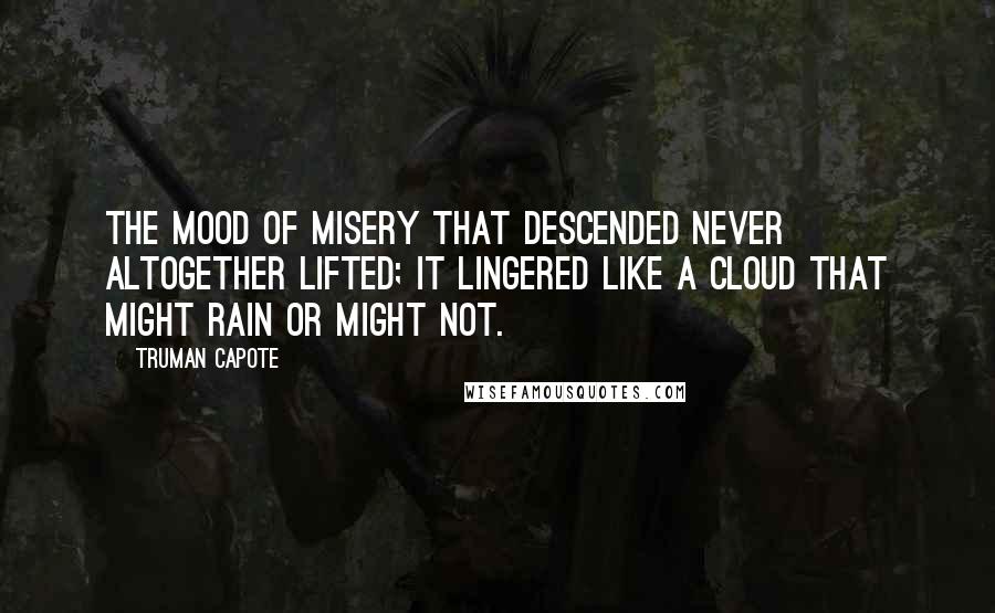 Truman Capote Quotes: The mood of misery that descended never altogether lifted; it lingered like a cloud that might rain or might not.