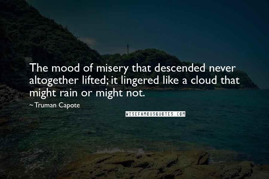 Truman Capote Quotes: The mood of misery that descended never altogether lifted; it lingered like a cloud that might rain or might not.
