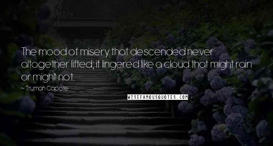 Truman Capote Quotes: The mood of misery that descended never altogether lifted; it lingered like a cloud that might rain or might not.