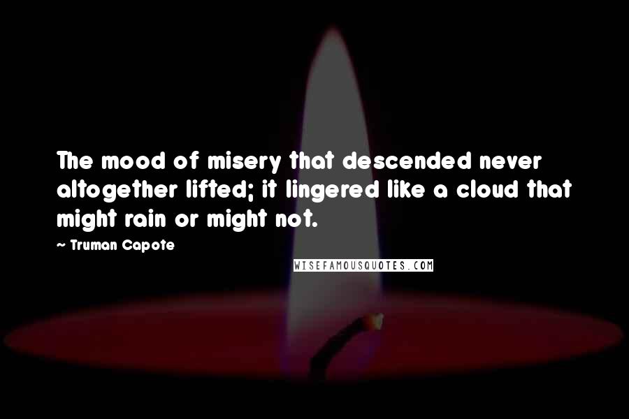 Truman Capote Quotes: The mood of misery that descended never altogether lifted; it lingered like a cloud that might rain or might not.