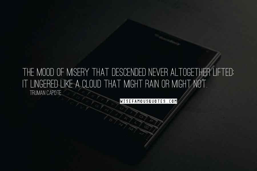 Truman Capote Quotes: The mood of misery that descended never altogether lifted; it lingered like a cloud that might rain or might not.