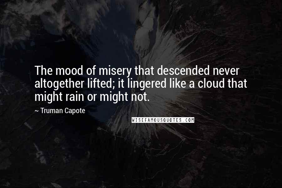 Truman Capote Quotes: The mood of misery that descended never altogether lifted; it lingered like a cloud that might rain or might not.