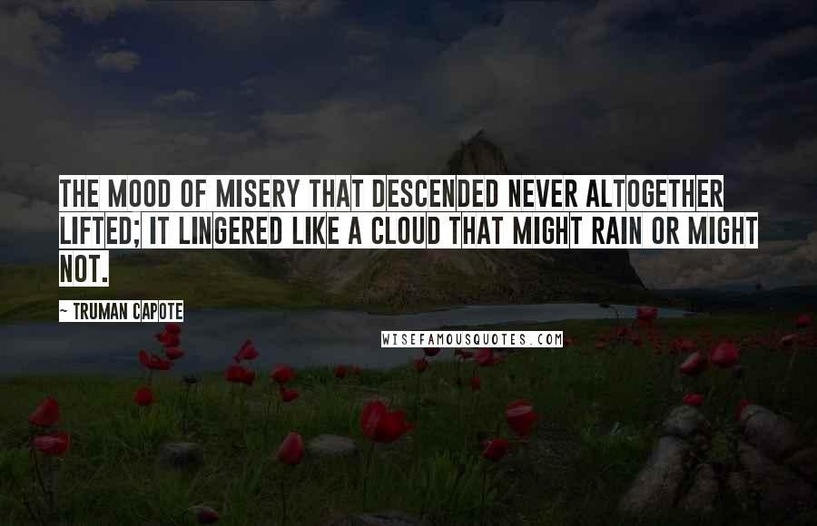 Truman Capote Quotes: The mood of misery that descended never altogether lifted; it lingered like a cloud that might rain or might not.